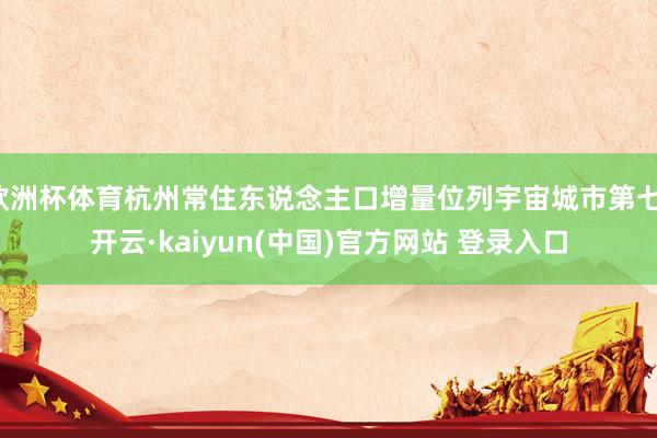 欧洲杯体育杭州常住东说念主口增量位列宇宙城市第七-开云·kaiyun(中国)官方网站 登录入口