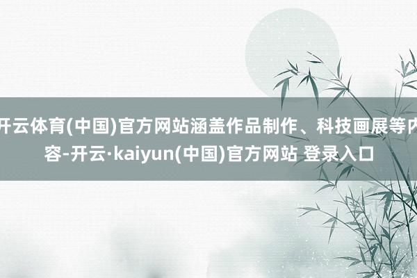 开云体育(中国)官方网站涵盖作品制作、科技画展等内容-开云·kaiyun(中国)官方网站 登录入口
