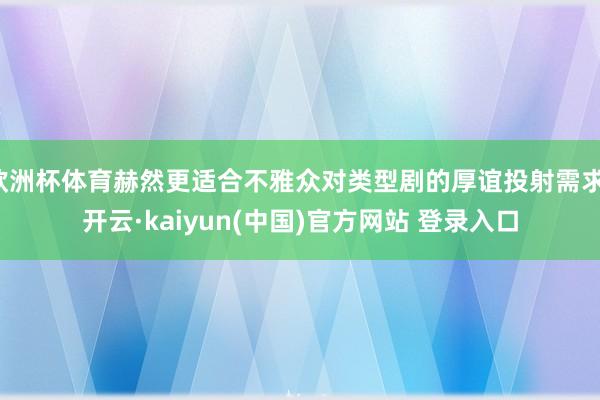 欧洲杯体育赫然更适合不雅众对类型剧的厚谊投射需求-开云·kaiyun(中国)官方网站 登录入口