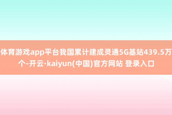 体育游戏app平台我国累计建成灵通5G基站439.5万个-开云·kaiyun(中国)官方网站 登录入口