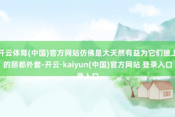 开云体育(中国)官方网站仿佛是大天然有益为它们披上的丽都外套-开云·kaiyun(中国)官方网站 登录入口