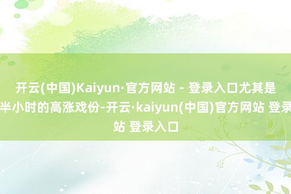 开云(中国)Kaiyun·官方网站 - 登录入口尤其是终末半小时的高涨戏份-开云·kaiyun(中国)官方网站 登录入口