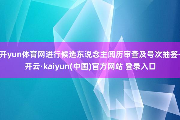 开yun体育网进行候选东说念主阅历审查及号次抽签-开云·kaiyun(中国)官方网站 登录入口