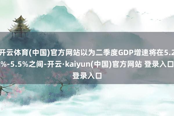 开云体育(中国)官方网站以为二季度GDP增速将在5.2%-5.5%之间-开云·kaiyun(中国)官方网站 登录入口