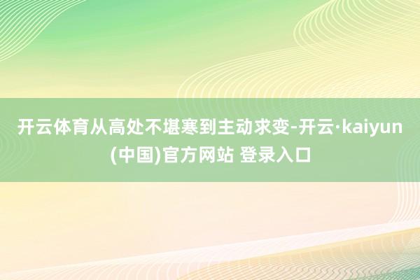 开云体育从高处不堪寒到主动求变-开云·kaiyun(中国)官方网站 登录入口