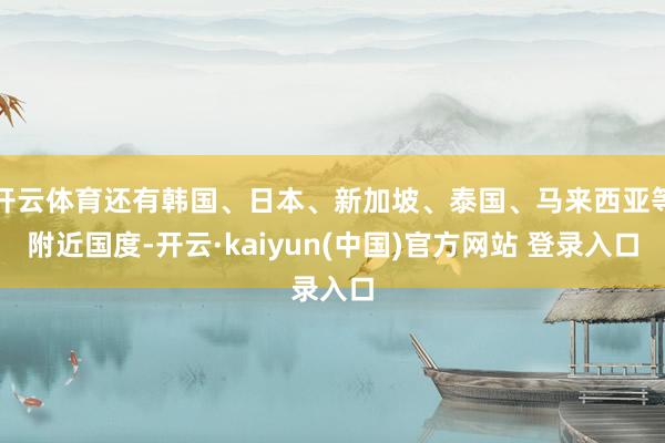 开云体育还有韩国、日本、新加坡、泰国、马来西亚等附近国度-开云·kaiyun(中国)官方网站 登录入口