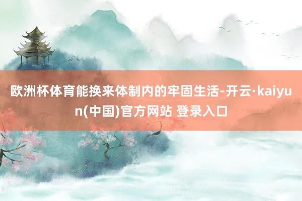 欧洲杯体育能换来体制内的牢固生活-开云·kaiyun(中国)官方网站 登录入口