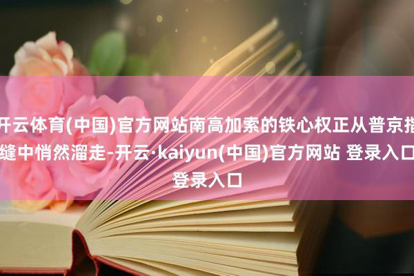 开云体育(中国)官方网站南高加索的铁心权正从普京指缝中悄然溜走-开云·kaiyun(中国)官方网站 登录入口