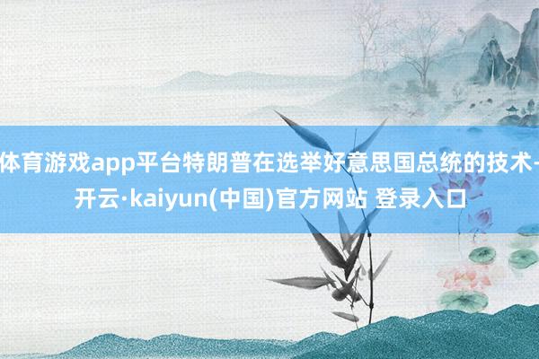 体育游戏app平台特朗普在选举好意思国总统的技术-开云·kaiyun(中国)官方网站 登录入口