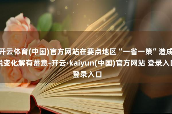 开云体育(中国)官方网站在要点地区“一省一策”造成蜕变化解有蓄意-开云·kaiyun(中国)官方网站 登录入口