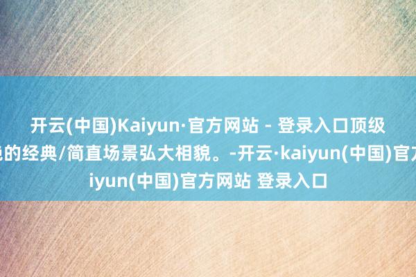 开云(中国)Kaiyun·官方网站 - 登录入口顶级大片，难以卓绝的经典/简直场景弘大相貌。-开云·kaiyun(中国)官方网站 登录入口