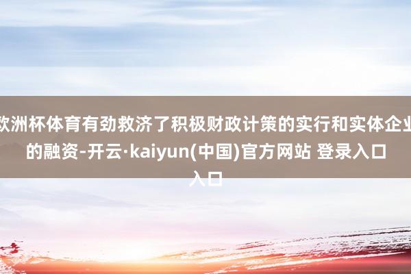 欧洲杯体育有劲救济了积极财政计策的实行和实体企业的融资-开云·kaiyun(中国)官方网站 登录入口