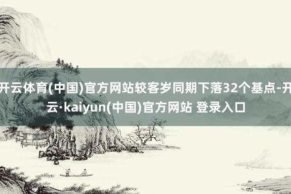 开云体育(中国)官方网站较客岁同期下落32个基点-开云·kaiyun(中国)官方网站 登录入口
