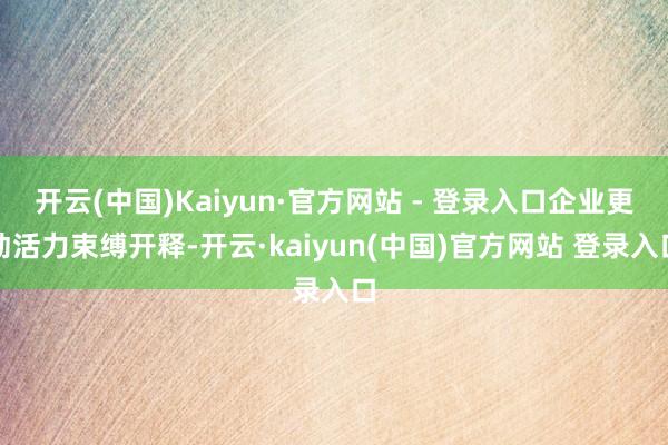 开云(中国)Kaiyun·官方网站 - 登录入口企业更动活力束缚开释-开云·kaiyun(中国)官方网站 登录入口