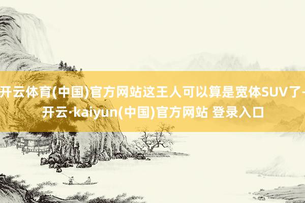 开云体育(中国)官方网站这王人可以算是宽体SUV了-开云·kaiyun(中国)官方网站 登录入口