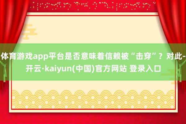 体育游戏app平台是否意味着信赖被“击穿”？　　对此-开云·kaiyun(中国)官方网站 登录入口