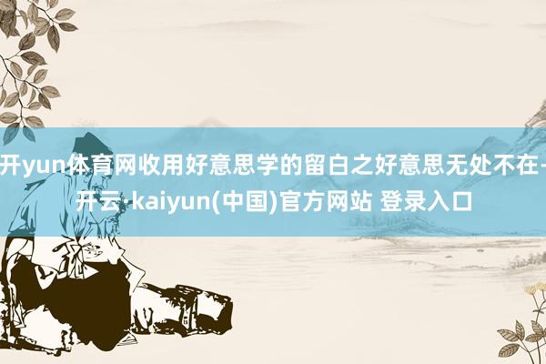 开yun体育网收用好意思学的留白之好意思无处不在-开云·kaiyun(中国)官方网站 登录入口
