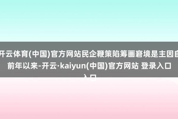 开云体育(中国)官方网站民企鞭策陷筹画窘境是主因自前年以来-开云·kaiyun(中国)官方网站 登录入口