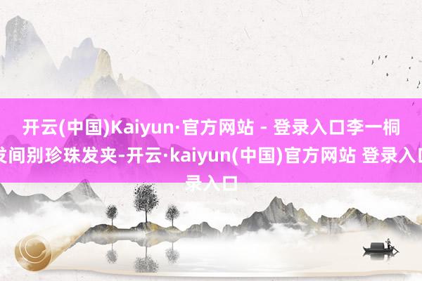开云(中国)Kaiyun·官方网站 - 登录入口李一桐发间别珍珠发夹-开云·kaiyun(中国)官方网站 登录入口