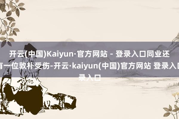 开云(中国)Kaiyun·官方网站 - 登录入口同业还有一位敦朴受伤-开云·kaiyun(中国)官方网站 登录入口