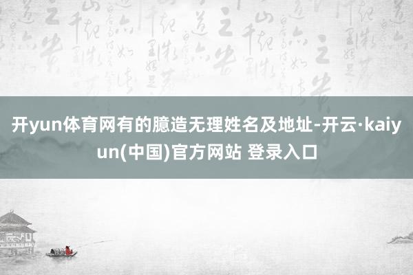 开yun体育网有的臆造无理姓名及地址-开云·kaiyun(中国)官方网站 登录入口