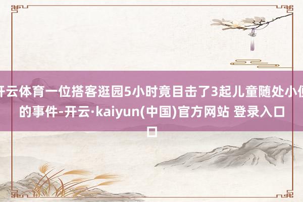 开云体育一位搭客逛园5小时竟目击了3起儿童随处小便的事件-开云·kaiyun(中国)官方网站 登录入口