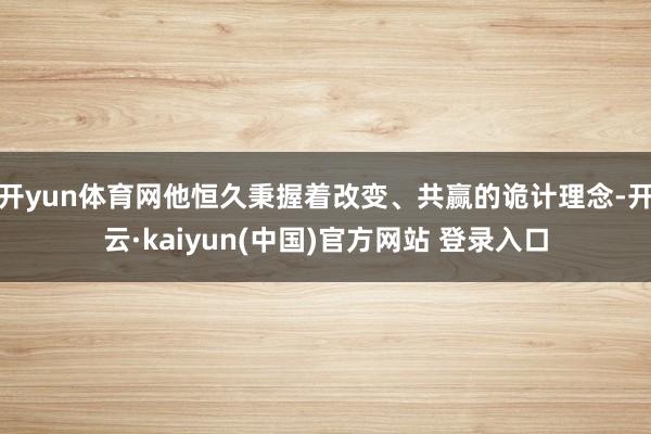 开yun体育网他恒久秉握着改变、共赢的诡计理念-开云·kaiyun(中国)官方网站 登录入口