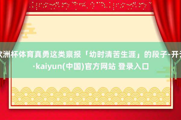 欧洲杯体育真勇这类禀报「幼时清苦生涯」的段子-开云·kaiyun(中国)官方网站 登录入口