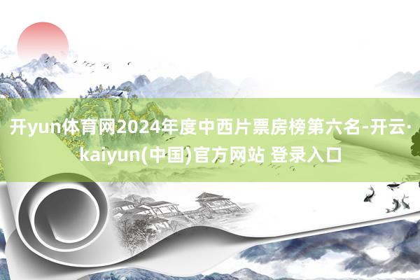 开yun体育网2024年度中西片票房榜第六名-开云·kaiyun(中国)官方网站 登录入口