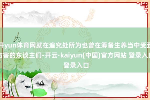 开yun体育网就在追究处所为也曾在筹备生养当中受到伤害的东谈主们-开云·kaiyun(中国)官方网站 登录入口