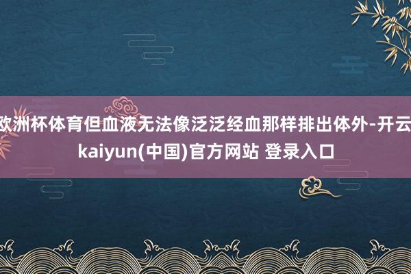 欧洲杯体育但血液无法像泛泛经血那样排出体外-开云·kaiyun(中国)官方网站 登录入口