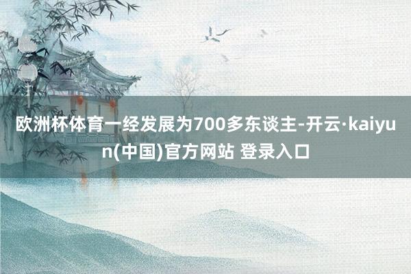 欧洲杯体育一经发展为700多东谈主-开云·kaiyun(中国)官方网站 登录入口