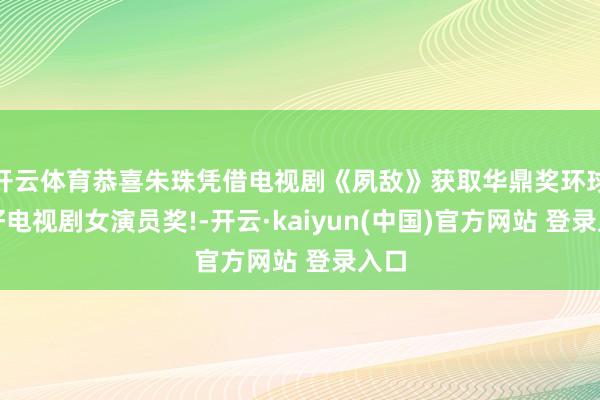 开云体育恭喜朱珠凭借电视剧《夙敌》获取华鼎奖环球最好电视剧女演员奖!-开云·kaiyun(中国)官方网站 登录入口