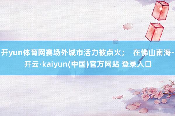 开yun体育网赛场外城市活力被点火；  在佛山南海-开云·kaiyun(中国)官方网站 登录入口