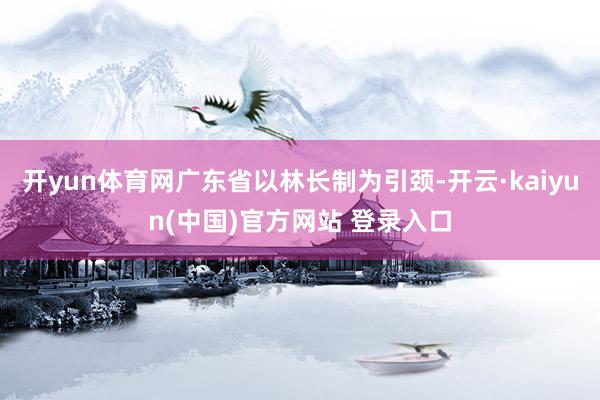 开yun体育网广东省以林长制为引颈-开云·kaiyun(中国)官方网站 登录入口
