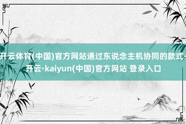 开云体育(中国)官方网站通过东说念主机协同的款式-开云·kaiyun(中国)官方网站 登录入口