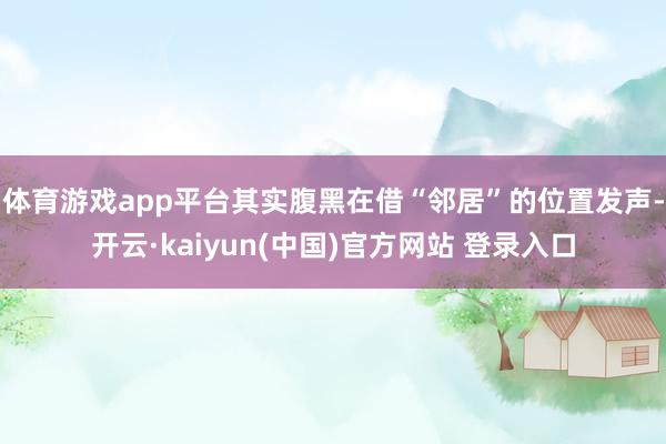 体育游戏app平台其实腹黑在借“邻居”的位置发声-开云·kaiyun(中国)官方网站 登录入口