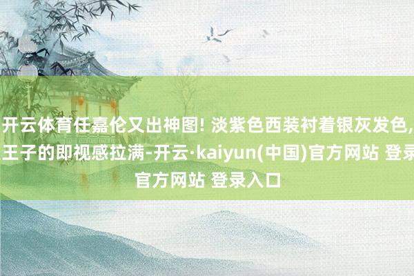 开云体育任嘉伦又出神图! 淡紫色西装衬着银灰发色, 优雅王子的即视感拉满-开云·kaiyun(中国)官方网站 登录入口