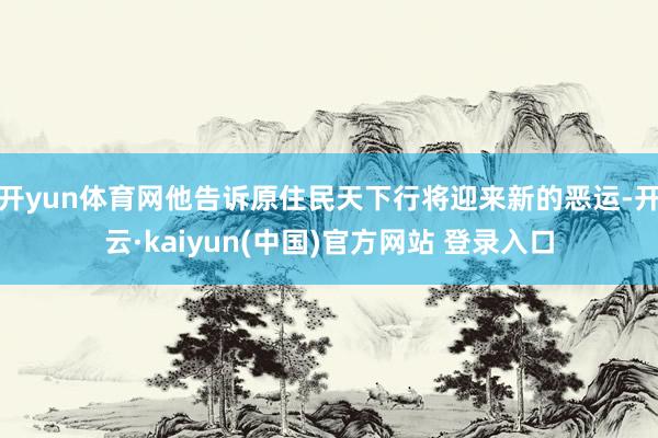 开yun体育网他告诉原住民天下行将迎来新的恶运-开云·kaiyun(中国)官方网站 登录入口