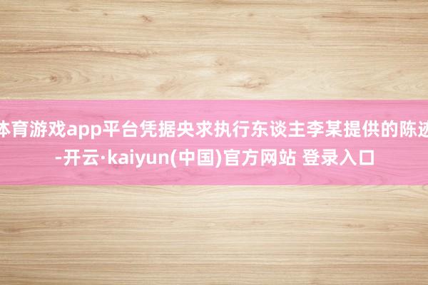 体育游戏app平台凭据央求执行东谈主李某提供的陈迹-开云·kaiyun(中国)官方网站 登录入口