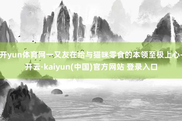 开yun体育网一又友在给与猫咪零食的本领至极上心-开云·kaiyun(中国)官方网站 登录入口