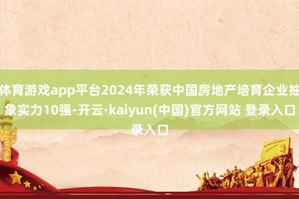 体育游戏app平台2024年荣获中国房地产培育企业抽象实力10强-开云·kaiyun(中国)官方网站 登录入口