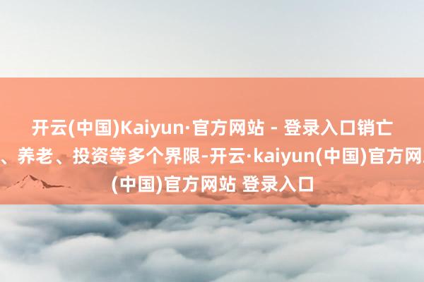 开云(中国)Kaiyun·官方网站 - 登录入口销亡熟谙、医疗、养老、投资等多个界限-开云·kaiyun(中国)官方网站 登录入口