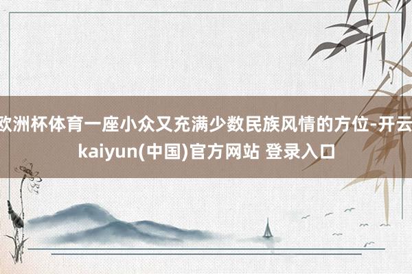 欧洲杯体育一座小众又充满少数民族风情的方位-开云·kaiyun(中国)官方网站 登录入口