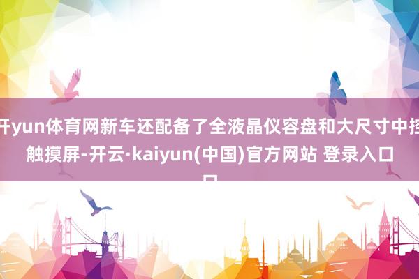 开yun体育网新车还配备了全液晶仪容盘和大尺寸中控触摸屏-开云·kaiyun(中国)官方网站 登录入口