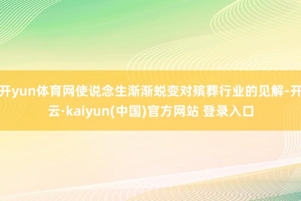 开yun体育网使说念生渐渐蜕变对殡葬行业的见解-开云·kaiyun(中国)官方网站 登录入口