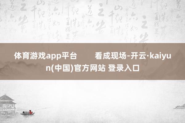 体育游戏app平台        看成现场-开云·kaiyun(中国)官方网站 登录入口
