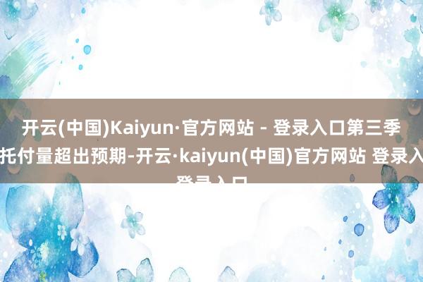 开云(中国)Kaiyun·官方网站 - 登录入口第三季度托付量超出预期-开云·kaiyun(中国)官方网站 登录入口