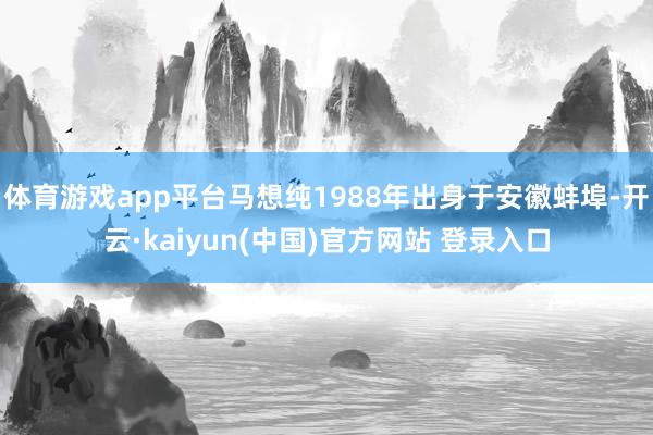 体育游戏app平台马想纯1988年出身于安徽蚌埠-开云·kaiyun(中国)官方网站 登录入口