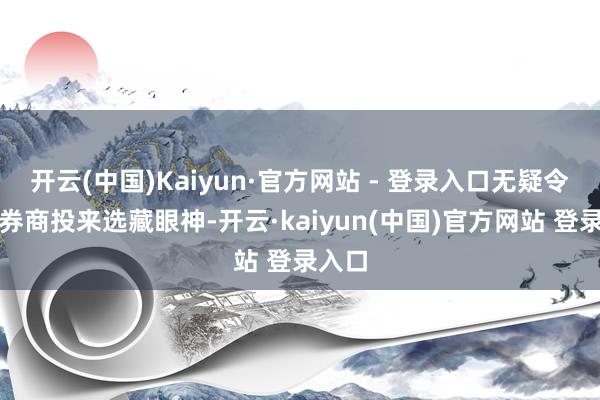 开云(中国)Kaiyun·官方网站 - 登录入口无疑令其他券商投来选藏眼神-开云·kaiyun(中国)官方网站 登录入口